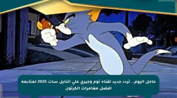 عاجل اليوم.. تردد جديد لقناة توم وجيري على النايل سات 2025 لمتابعة أفضل مغامرات الكرتون